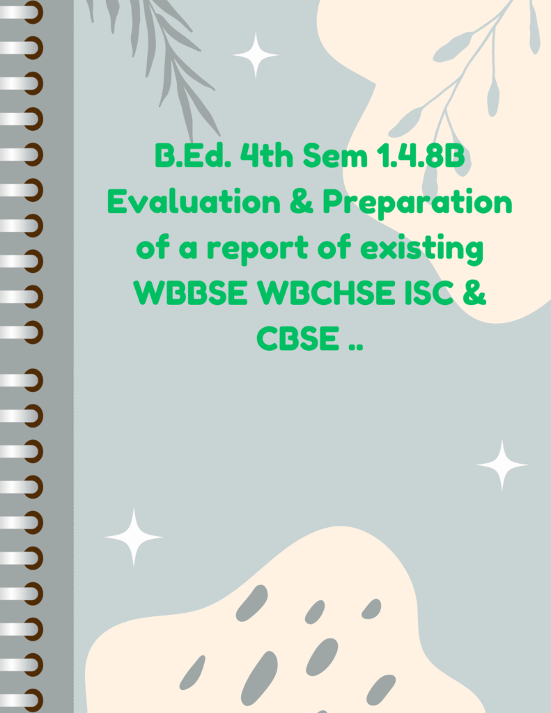 B.Ed. 4th Sem 1.4.8B Evaluation & Preparation of a report of existing WBBSE WBCHSE ISC & CBSE ..